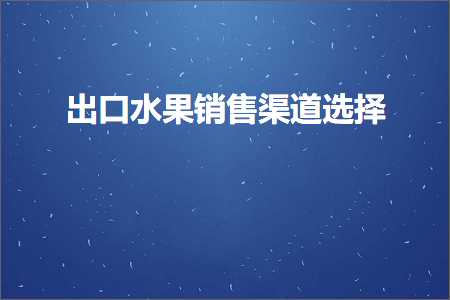 璺ㄥ鐢靛晢鐭ヨ瘑:鍑哄彛姘存灉閿€鍞笭閬撻€夋嫨