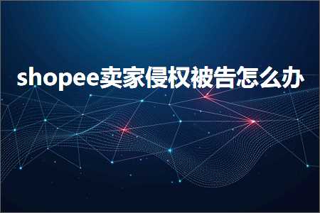 跨境电商知识:shopee卖家侵权被告怎么办