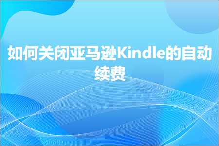 跨境电商知识:如何关闭亚马逊Kindle的自动续费