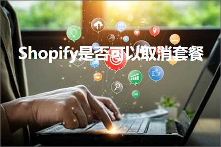 璺ㄥ鐢靛晢鐭ヨ瘑:Shopify鏄惁鍙互鍙栨秷濂楅