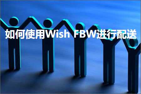 跨境电商知识:如何使用WishFBW进行配送