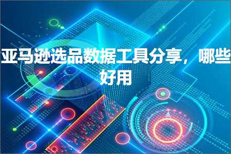 璺ㄥ鐢靛晢鐭ヨ瘑:浜氶┈閫婇€夊搧鏁版嵁宸ュ叿鍒嗕韩锛屽摢浜涘ソ鐢? width=