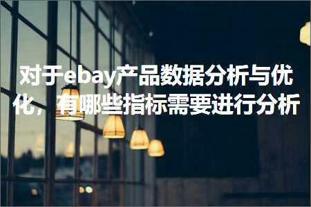 跨境电商知识:对于ebay产品数据分析与优化，有哪些指标需要进行分析