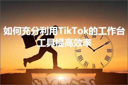 璺ㄥ鐢靛晢鐭ヨ瘑:濡備綍鍏呭垎鍒╃敤TikTok鐨勫伐浣滃彴宸ュ叿鎻愰珮鏁堢巼